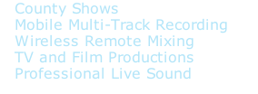 County Shows  Mobile Multi-Track Recording  Wireless Remote Mixing  TV and Film Productions  Professional Live Sound